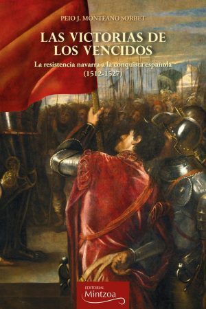 LAS VICTORIAS DE LOS VENCIDOS.La resistencia navarra a la conquista española 1512-1527.